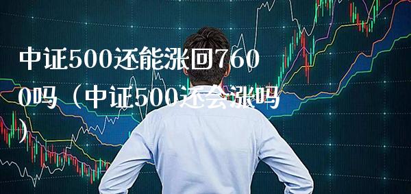 中证500还能涨回7600吗（中证500还会涨吗）