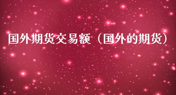 国外期货交易额（国外的期货）_https://www.boyangwujin.com_期货直播间_第1张