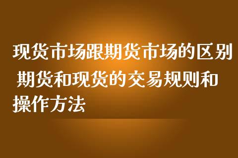 现货市场跟期货市场的区别 期货和现货的交易规则和操作方法