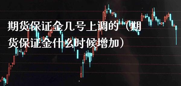 期货保证金几号上调的（期货保证金什么时候增加）_https://www.boyangwujin.com_期货直播间_第1张