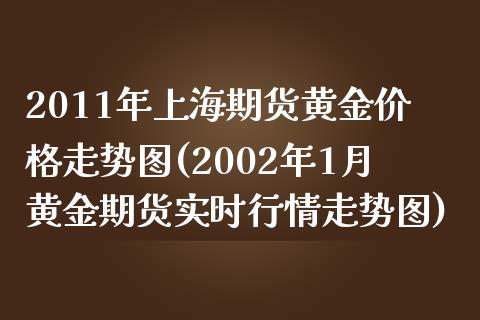 2011年上海期货黄金价格走势图(2002年1月黄金期货实时行情走势图)