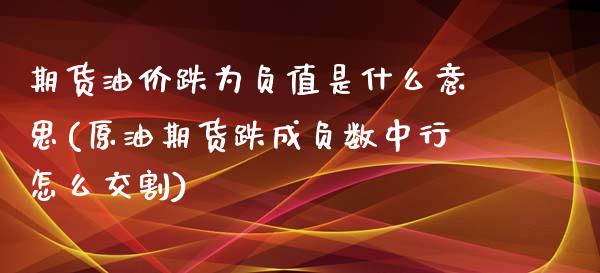 期货油价跌为负值是什么意思(原油期货跌成负数中行怎么交割)