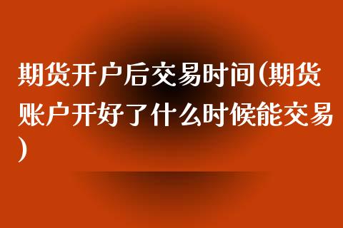 期货开户后交易时间(期货账户开好了什么时候能交易)