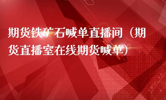 期货铁矿石喊单直播间（期货直播室在线期货喊单）_https://www.boyangwujin.com_期货直播间_第1张