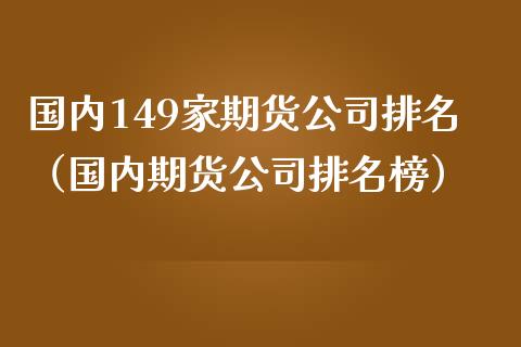 国内149家期货公司排名（国内期货公司排名榜）