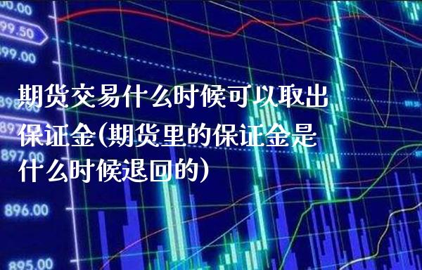 期货交易什么时候可以取出保证金(期货里的保证金是什么时候退回的)