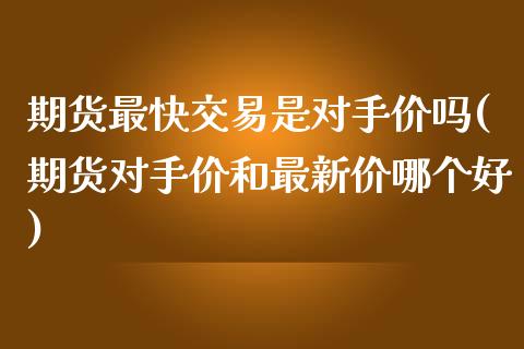 期货最快交易是对手价吗(期货对手价和最新价哪个好)_https://www.boyangwujin.com_期货科普_第1张