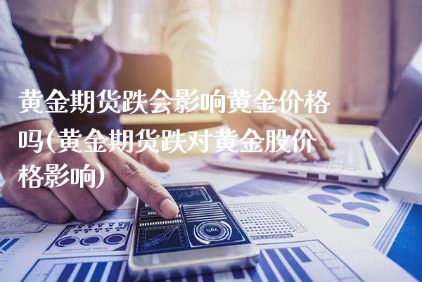 黄金期货跌会影响黄金价格吗(黄金期货跌对黄金股价格影响)