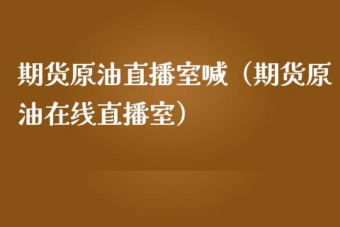 期货原油直播室喊（期货原油在线直播室）