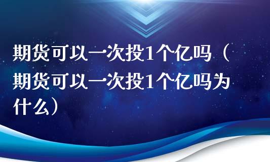 期货可以一次投1个亿吗（期货可以一次投1个亿吗为什么）