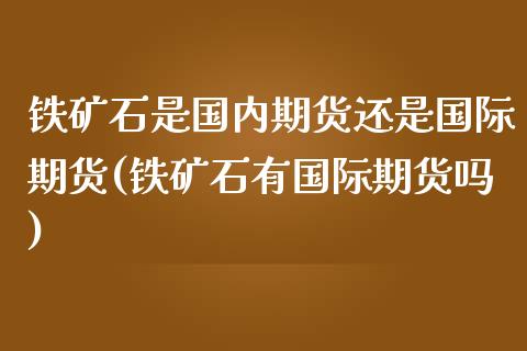 铁矿石是国内期货还是国际期货(铁矿石有国际期货吗)