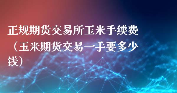 正规期货交易所玉米手续费（玉米期货交易一手要多少钱）