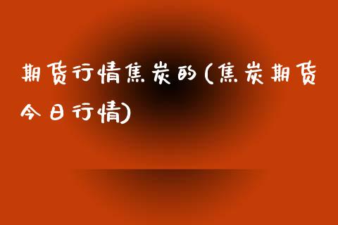 期货行情焦炭的(焦炭期货今日行情)_https://www.boyangwujin.com_白银期货_第1张