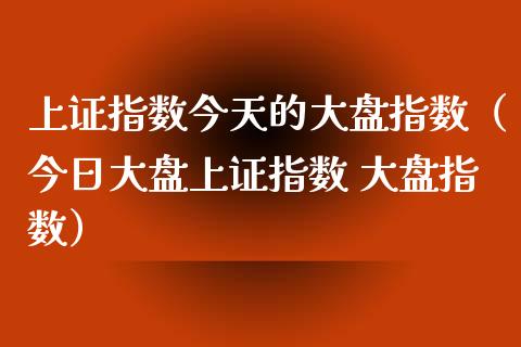 上证指数今天的大盘指数（今日大盘上证指数 大盘指数）