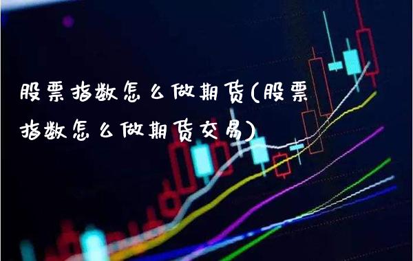 股票指数怎么做期货(股票指数怎么做期货交易)