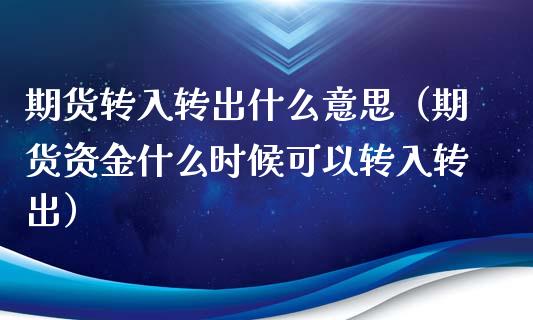 期货转入转出什么意思（期货资金什么时候可以转入转出）