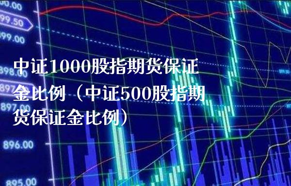 中证1000股指期货保证金比例（中证500股指期货保证金比例）