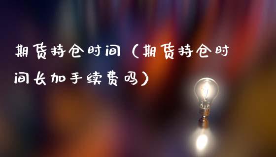 期货持仓时间（期货持仓时间长加手续费吗）_https://www.boyangwujin.com_期货直播间_第1张