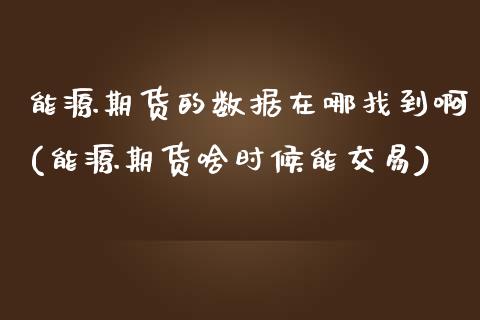 能源期货的数据在哪找到啊(能源期货啥时候能交易)