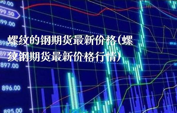 螺纹的钢期货最新价格(螺纹钢期货最新价格行情)_https://www.boyangwujin.com_纳指期货_第1张