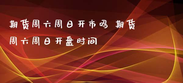 期货周六周日开市吗 期货周六周日开盘时间