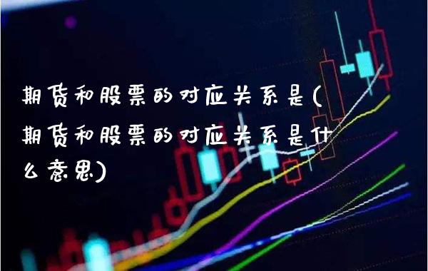 期货和股票的对应关系是(期货和股票的对应关系是什么意思)_https://www.boyangwujin.com_期货直播间_第1张