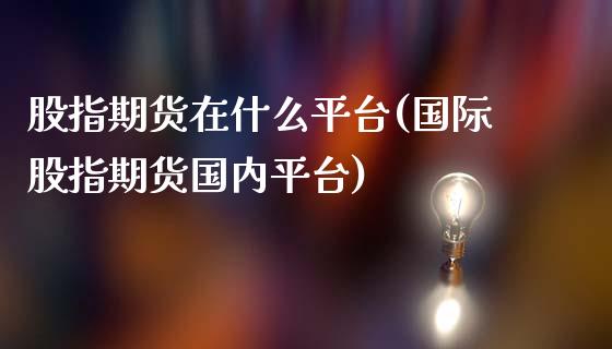 股指期货在什么平台(国际股指期货国内平台)