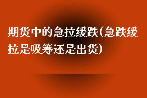 期货中的急拉缓跌(急跌缓拉是吸筹还是出货)