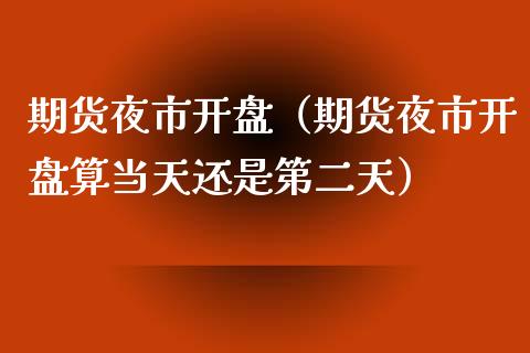 期货夜市开盘（期货夜市开盘算当天还是第二天）