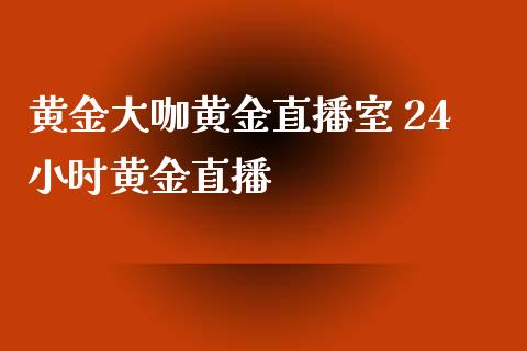 黄金大咖黄金直播室 24小时黄金直播