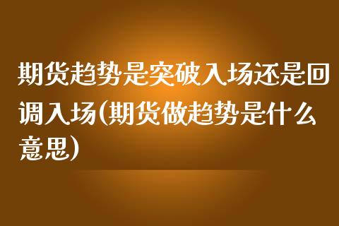 期货趋势是突破入场还是回调入场(期货做趋势是什么意思)