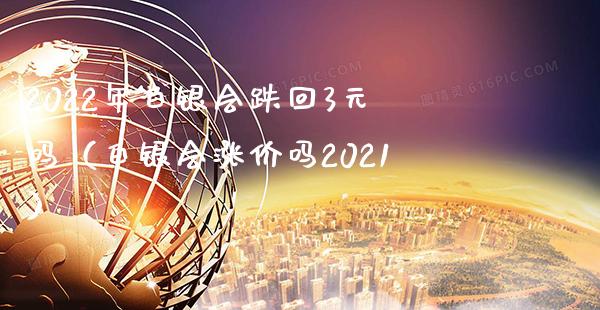 2022年白银会跌回3元吗（白银会涨价吗2021）