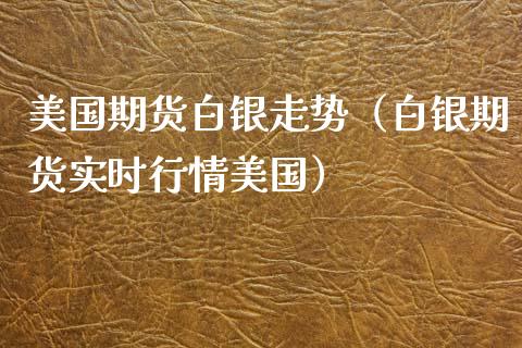 美国期货白银走势（白银期货实时行情美国）_https://www.boyangwujin.com_期货直播间_第1张