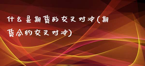 什么是期货的交叉对冲(期货合约交叉对冲)