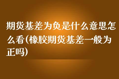 期货基差为负是什么意思怎么看(橡胶期货基差一般为正吗)