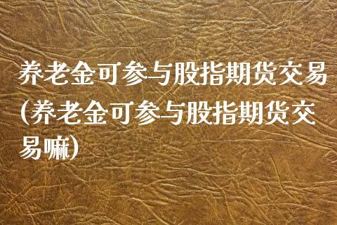 养老金可参与股指期货交易(养老金可参与股指期货交易嘛)_https://www.boyangwujin.com_内盘期货_第1张