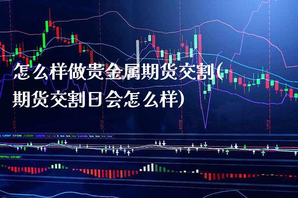 怎么样做贵金属期货交割(期货交割日会怎么样)