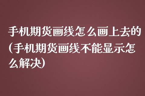 手机期货画线怎么画上去的(手机期货画线不能显示怎么解决)_https://www.boyangwujin.com_期货直播间_第1张