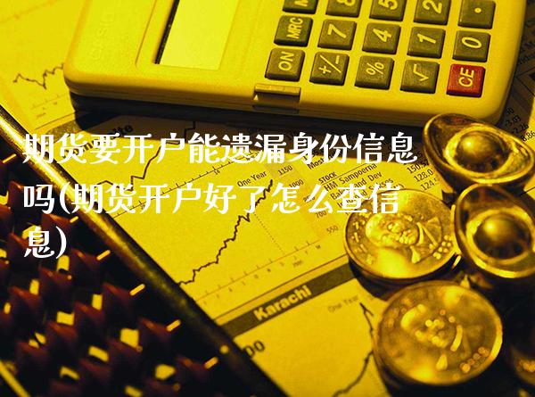 期货要开户能遗漏身份信息吗(期货开户好了怎么查信息)