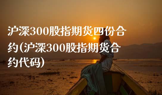 沪深300股指期货四份合约(沪深300股指期货合约代码)_https://www.boyangwujin.com_原油期货_第1张