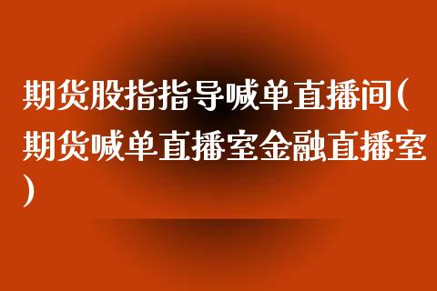 期货股指指导喊单直播间(期货喊单直播室金融直播室)