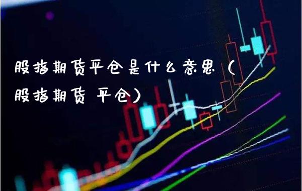 股指期货平仓是什么意思（股指期货 平仓）_https://www.boyangwujin.com_期货直播间_第1张