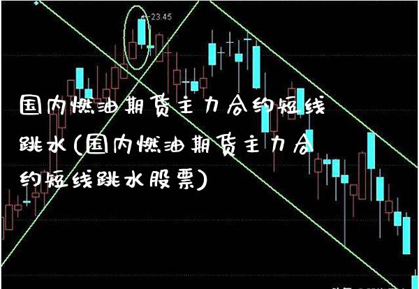 国内燃油期货主力合约短线跳水(国内燃油期货主力合约短线跳水股票)