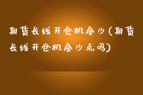 期货长线开仓机会少(期货长线开仓机会少点吗)