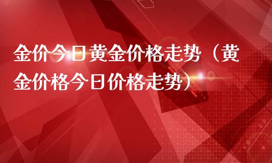 金价今日黄金价格走势（黄金价格今日价格走势）