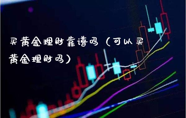 买黄金理财靠谱吗（可以买黄金理财吗）