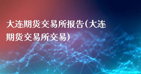 大连期货交易所报告(大连期货交易所交易)