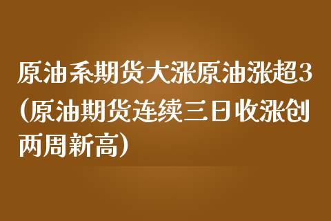 原油系期货大涨原油涨超3(原油期货连续三日收涨创两周新高)