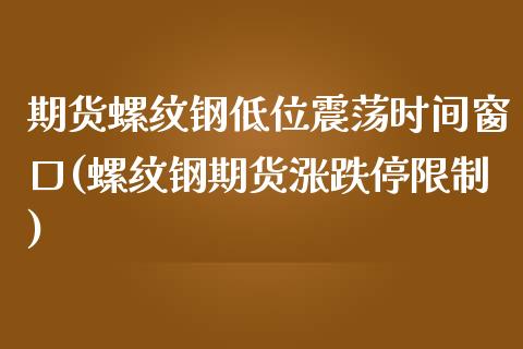 期货螺纹钢低位震荡时间窗口(螺纹钢期货涨跌停限制)