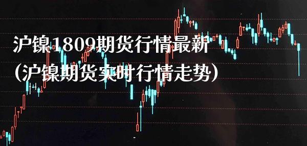 沪镍1809期货行情最新(沪镍期货实时行情走势)